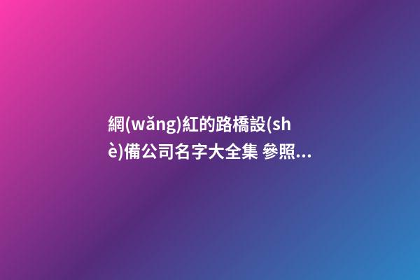 網(wǎng)紅的路橋設(shè)備公司名字大全集 參照這類普遍的好名字-第1張-公司起名-玄機(jī)派